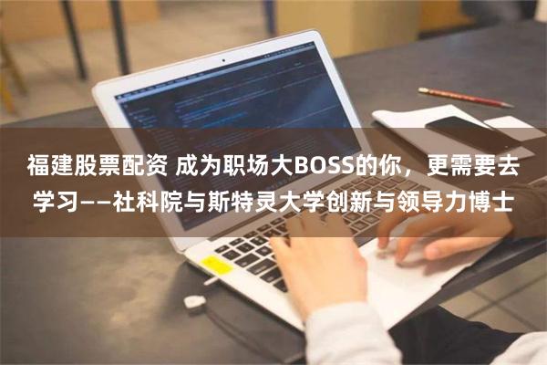 福建股票配资 成为职场大BOSS的你，更需要去学习——社科院与斯特灵大学创新与领导力博士