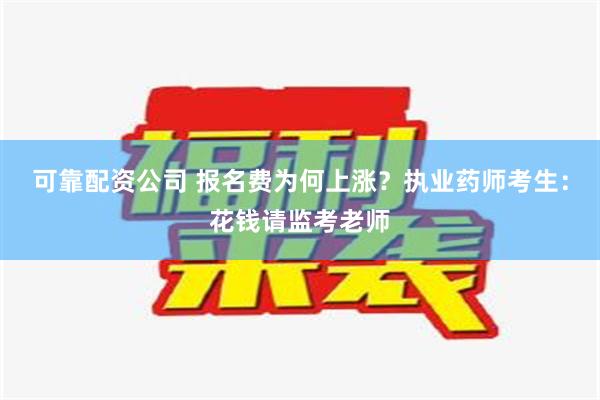 可靠配资公司 报名费为何上涨？执业药师考生：花钱请监考老师