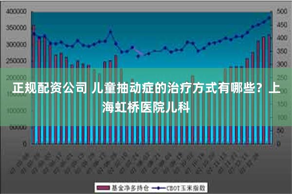 正规配资公司 儿童抽动症的治疗方式有哪些？上海虹桥医院儿科