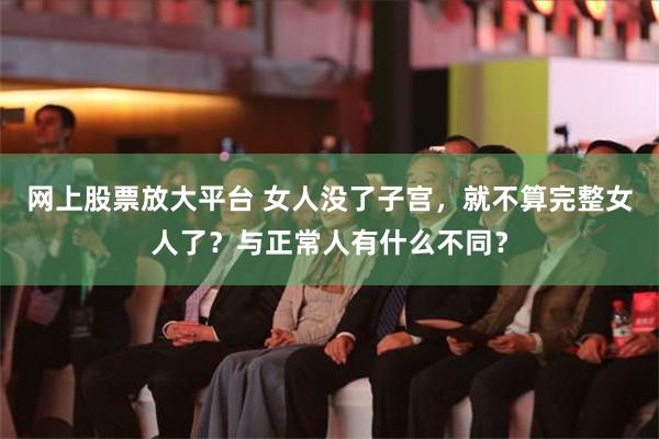 网上股票放大平台 女人没了子宫，就不算完整女人了？与正常人有什么不同？