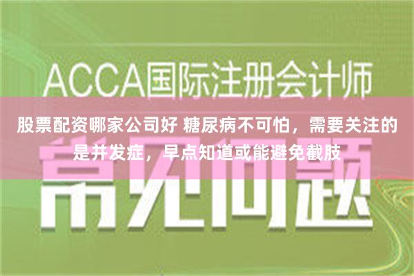 股票配资哪家公司好 糖尿病不可怕，需要关注的是并发症，早点知道或能避免截肢