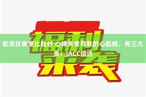 配资在哪里比较好 心律失常导致的心肌病，有三大类！JACC综述