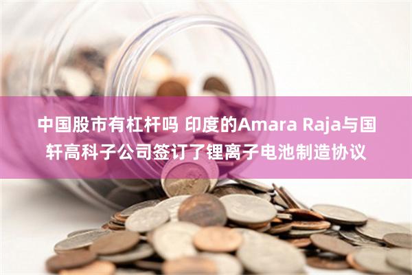 中国股市有杠杆吗 印度的Amara Raja与国轩高科子公司签订了锂离子电池制造协议