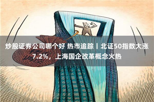 炒股证券公司哪个好 热市追踪丨北证50指数大涨7.2%，上海国企改革概念火热