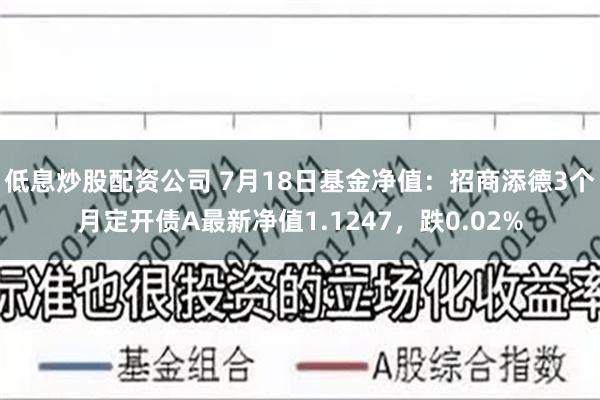 低息炒股配资公司 7月18日基金净值：招商添德3个月定开债A最新净值1.1247，跌0.02%