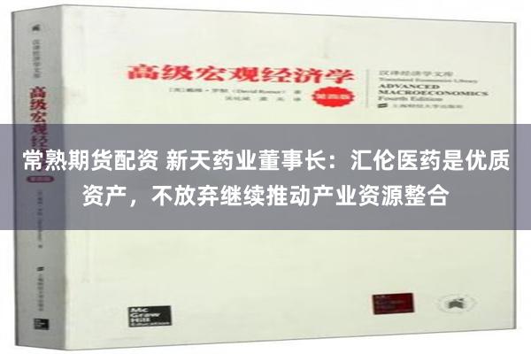 常熟期货配资 新天药业董事长：汇伦医药是优质资产，不放弃继续推动产业资源整合