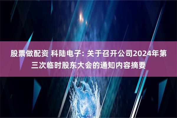 股票做配资 科陆电子: 关于召开公司2024年第三次临时股东大会的通知内容摘要