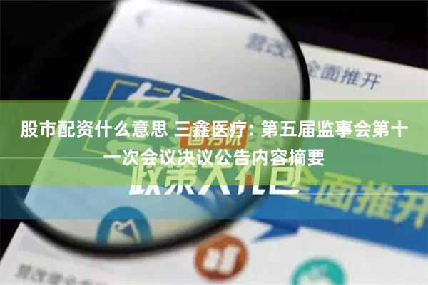 股市配资什么意思 三鑫医疗: 第五届监事会第十一次会议决议公告内容摘要