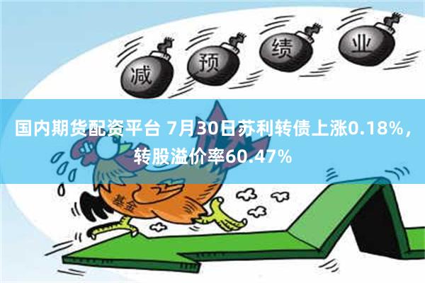 国内期货配资平台 7月30日苏利转债上涨0.18%，转股溢价率60.47%