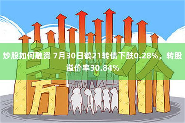 炒股如何融资 7月30日鹤21转债下跌0.28%，转股溢价率30.84%