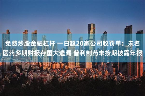 免费炒股金融杠杆 一日超20家公司收罚单：未名医药多期财报存重大遗漏 普利制药未按期披露年报