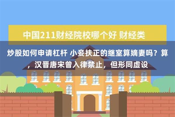 炒股如何申请杠杆 小妾扶正的继室算嫡妻吗？算，汉晋唐宋曾入律禁止，但形同虚设