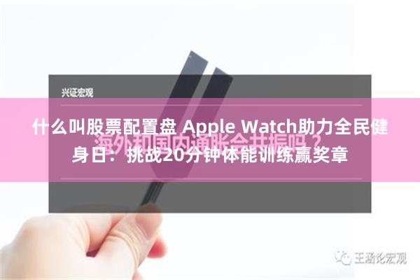 什么叫股票配置盘 Apple Watch助力全民健身日：挑战20分钟体能训练赢奖章