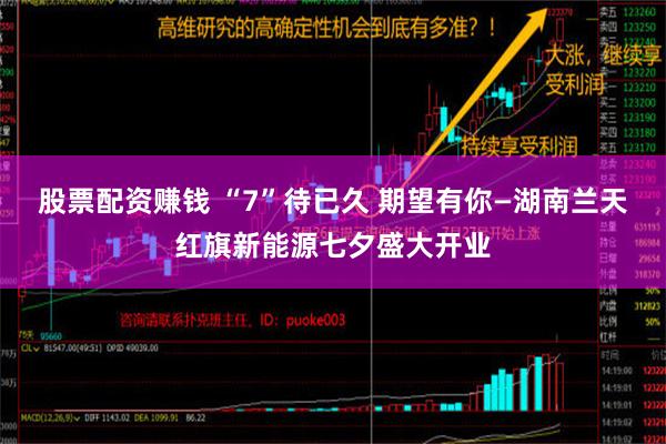 股票配资赚钱 “7”待已久 期望有你—湖南兰天红旗新能源七夕盛大开业