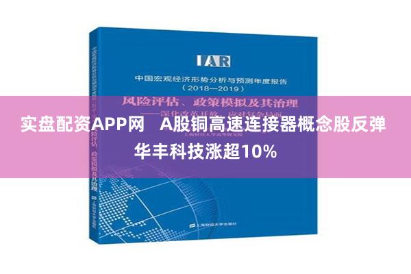 实盘配资APP网   A股铜高速连接器概念股反弹 华丰科技涨超10%