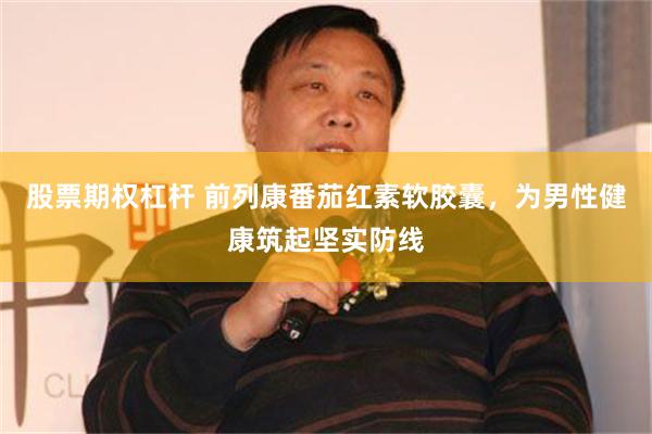 股票期权杠杆 前列康番茄红素软胶囊，为男性健康筑起坚实防线