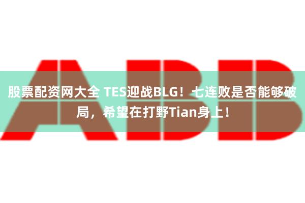 股票配资网大全 TES迎战BLG！七连败是否能够破局，希望在打野Tian身上！