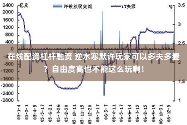 在线配资杠杆融资 逆水寒默许玩家可以多夫多妻？自由度高也不能这么玩啊！