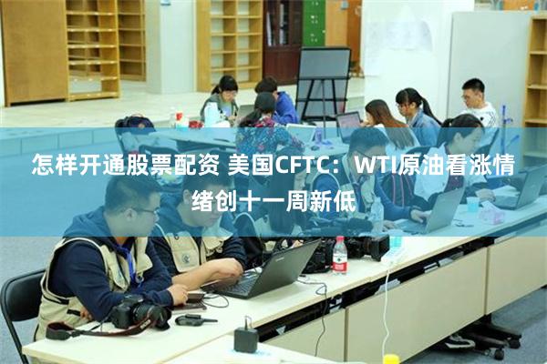 怎样开通股票配资 美国CFTC：WTI原油看涨情绪创十一周新低