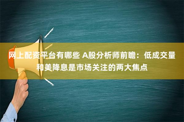 网上配资平台有哪些 A股分析师前瞻：低成交量和美降息是市场关注的两大焦点