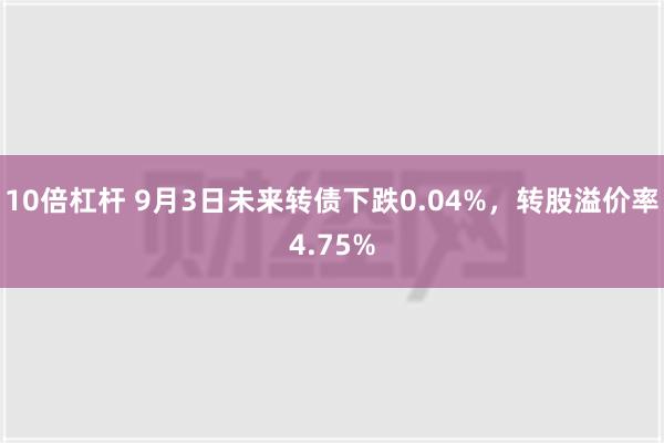 10倍杠杆 9月3日未来转债下跌0.04%，转股溢价率4.75%