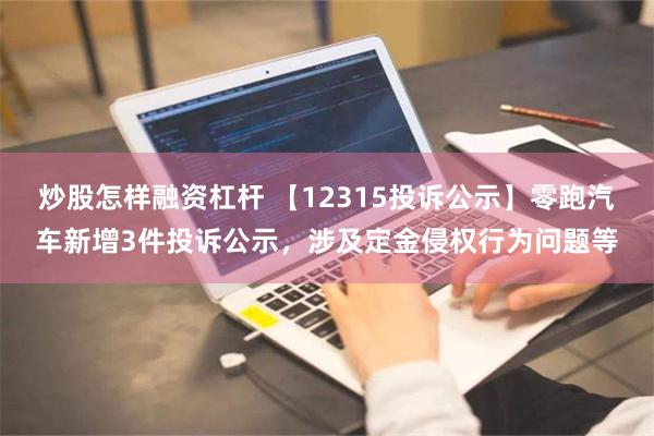 炒股怎样融资杠杆 【12315投诉公示】零跑汽车新增3件投诉公示，涉及定金侵权行为问题等