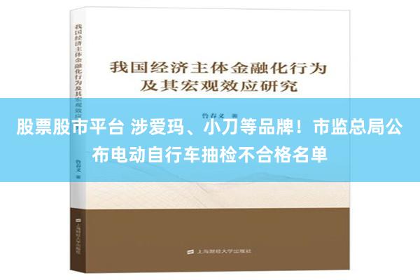 股票股市平台 涉爱玛、小刀等品牌！市监总局公布电动自行车抽检不合格名单