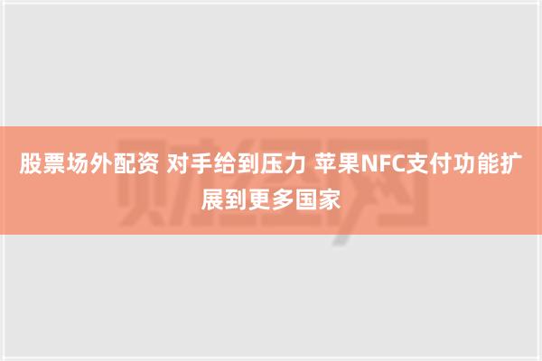 股票场外配资 对手给到压力 苹果NFC支付功能扩展到更多国家