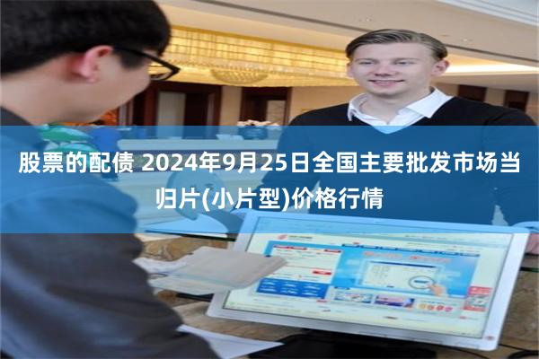 股票的配债 2024年9月25日全国主要批发市场当归片(小片型)价格行情