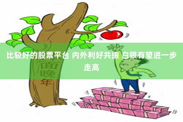 比较好的股票平台 内外利好共振 白银有望进一步走高