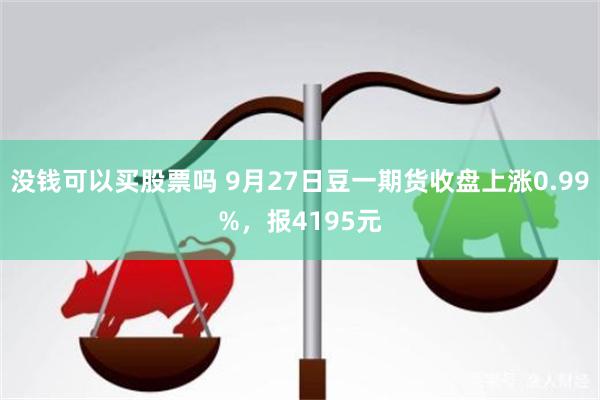 没钱可以买股票吗 9月27日豆一期货收盘上涨0.99%，报4195元