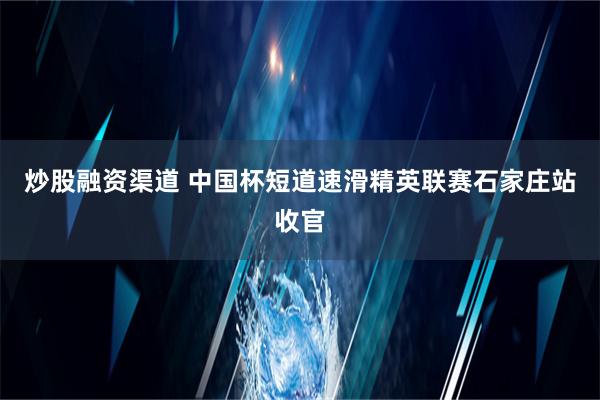 炒股融资渠道 中国杯短道速滑精英联赛石家庄站收官