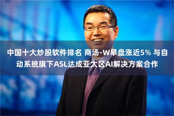 中国十大炒股软件排名 商汤-W早盘涨近5% 与自动系统旗下ASL达成亚太区AI解决方案合作