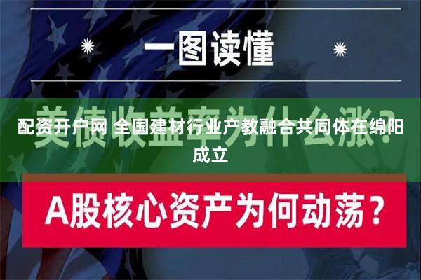 配资开户网 全国建材行业产教融合共同体在绵阳成立