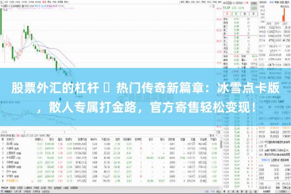 股票外汇的杠杆 ‌热门传奇新篇章：冰雪点卡版，散人专属打金路，官方寄售轻松变现！