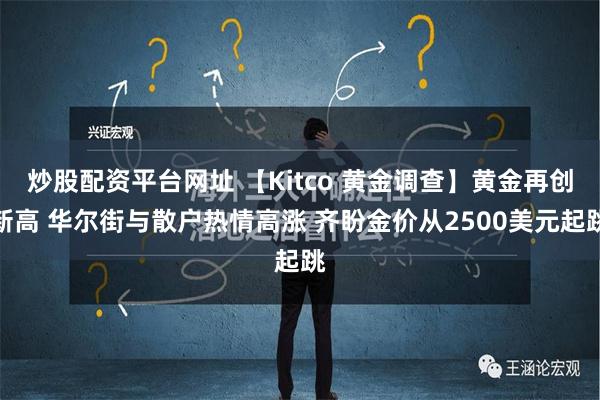 炒股配资平台网址 【Kitco 黄金调查】黄金再创新高 华尔街与散户热情高涨 齐盼金价从2500美元起跳