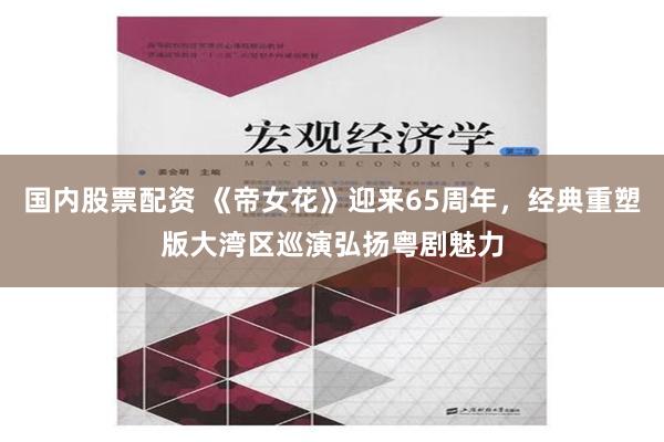 国内股票配资 《帝女花》迎来65周年，经典重塑版大湾区巡演弘扬粤剧魅力