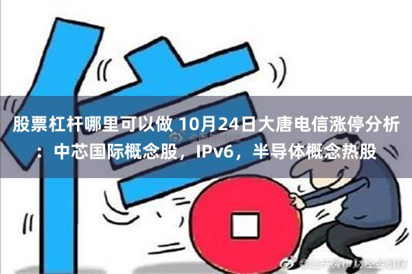 股票杠杆哪里可以做 10月24日大唐电信涨停分析：中芯国际概念股，IPv6，半导体概念热股