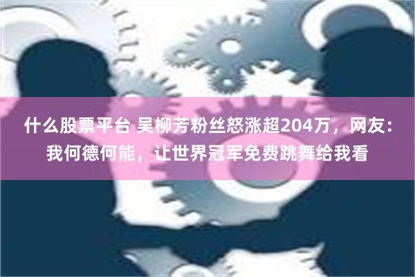 什么股票平台 吴柳芳粉丝怒涨超204万，网友：我何德何能，让世界冠军免费跳舞给我看