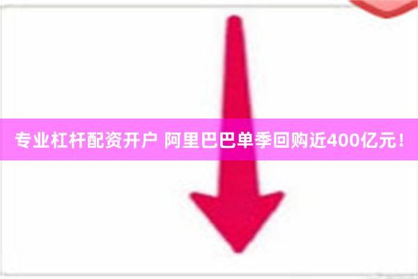 专业杠杆配资开户 阿里巴巴单季回购近400亿元！