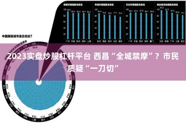 2023实盘炒股杠杆平台 西昌“全城禁摩”？市民质疑“一刀切”