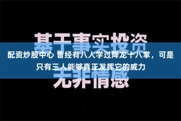 配资炒股中心 曾经有八人学过降龙十八掌，可是只有三人能够真正发挥它的威力