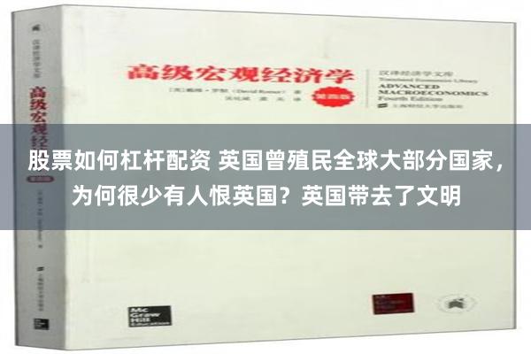 股票如何杠杆配资 英国曾殖民全球大部分国家，为何很少有人恨英国？英国带去了文明