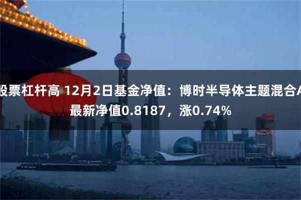 股票杠杆高 12月2日基金净值：博时半导体主题混合A最新净值0.8187，涨0.74%