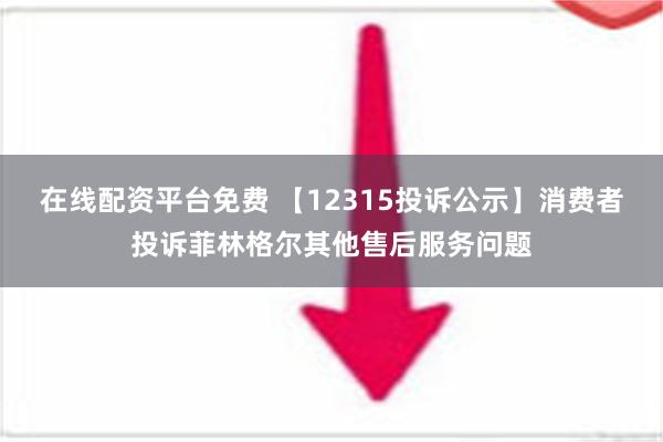 在线配资平台免费 【12315投诉公示】消费者投诉菲林格尔其他售后服务问题