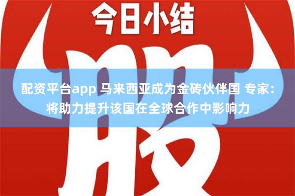 配资平台app 马来西亚成为金砖伙伴国 专家：将助力提升该国在全球合作中影响力