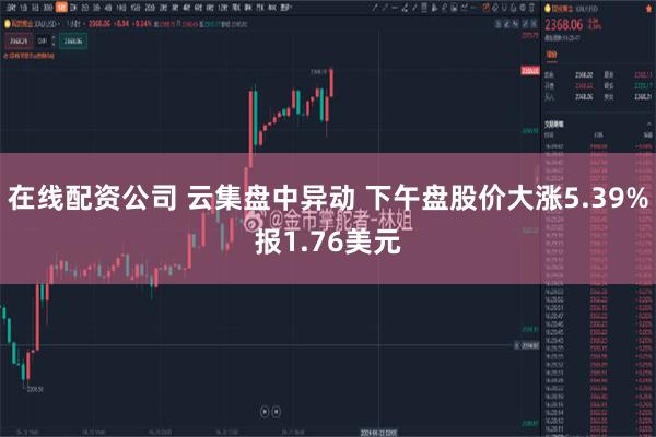 在线配资公司 云集盘中异动 下午盘股价大涨5.39%报1.76美元