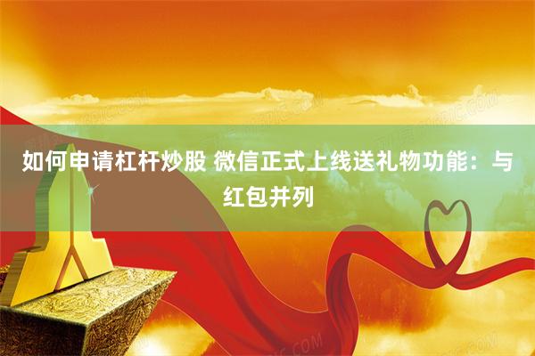 如何申请杠杆炒股 微信正式上线送礼物功能：与红包并列