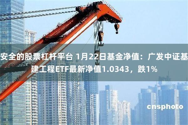 安全的股票杠杆平台 1月22日基金净值：广发中证基建工程ETF最新净值1.0343，跌1%