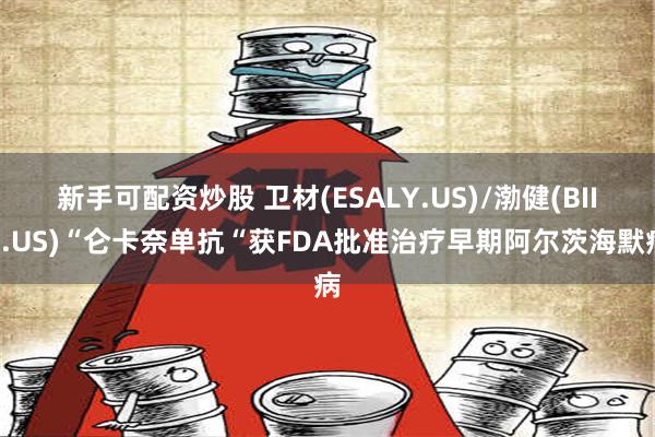 新手可配资炒股 卫材(ESALY.US)/渤健(BIIB.US)“仑卡奈单抗“获FDA批准治疗早期阿尔茨海默病